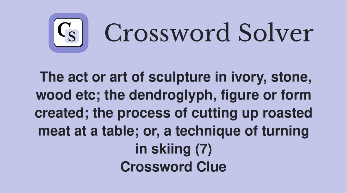 The act or art of sculpture in ivory, stone, wood etc; the dendroglyph, figure or form created; the process of cutting up roasted meat at a table; or, a technique of turning in skiing (7) Crossword Clue