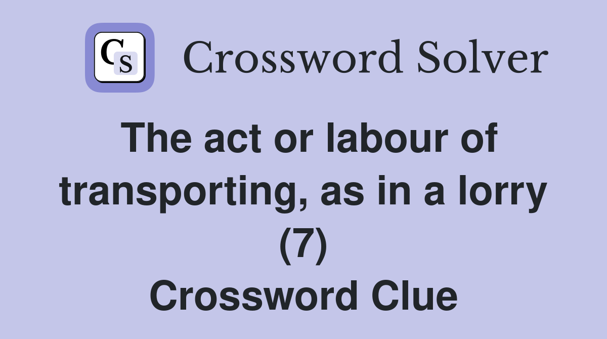 The act or labour of transporting, as in a lorry (7) Crossword Clue