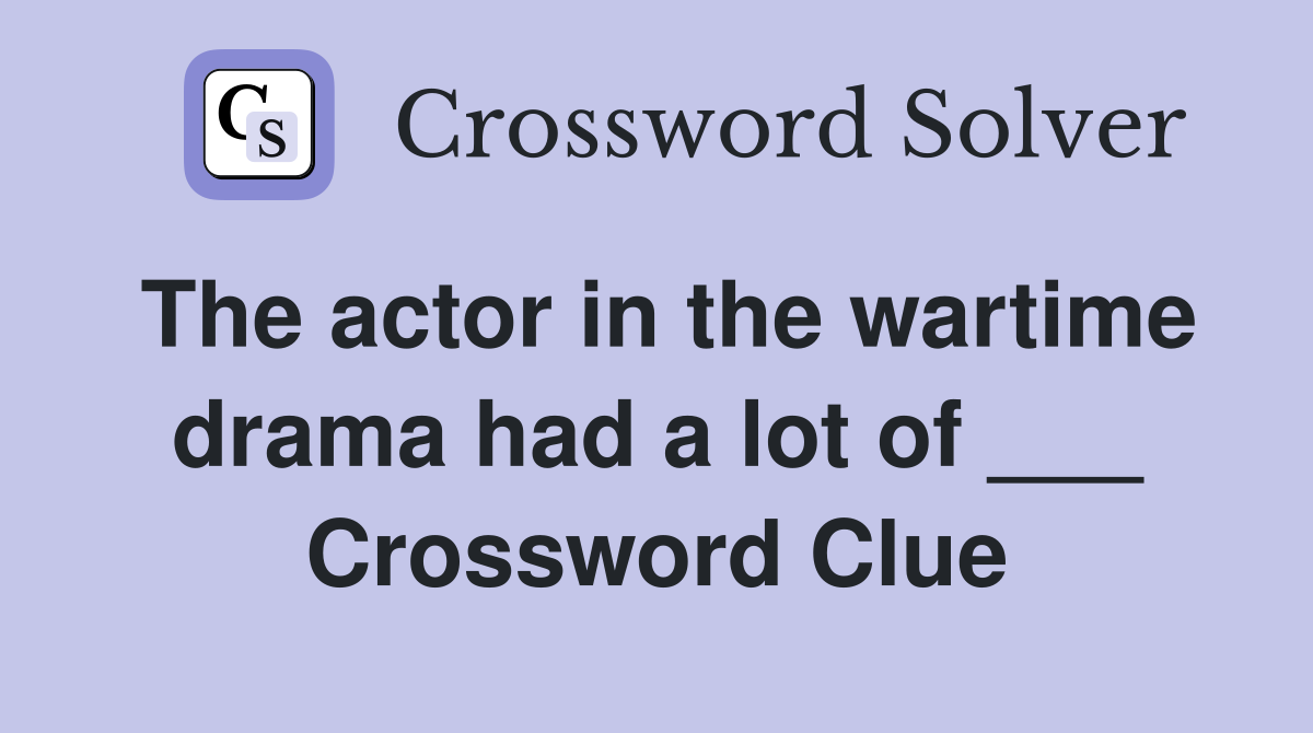 The actor in the wartime drama had a lot of ___ Crossword Clue