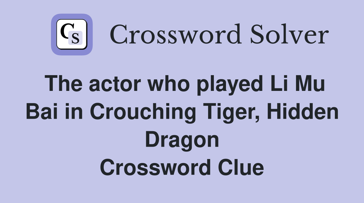 The actor who played Li Mu Bai in Crouching Tiger, Hidden Dragon Crossword Clue