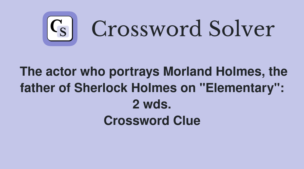 The actor who portrays Morland Holmes, the father of Sherlock Holmes on "Elementary": 2 wds. Crossword Clue