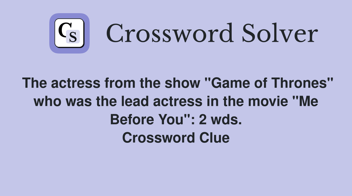 The actress from the show "Game of Thrones" who was the lead actress in the movie "Me Before You": 2 wds. Crossword Clue