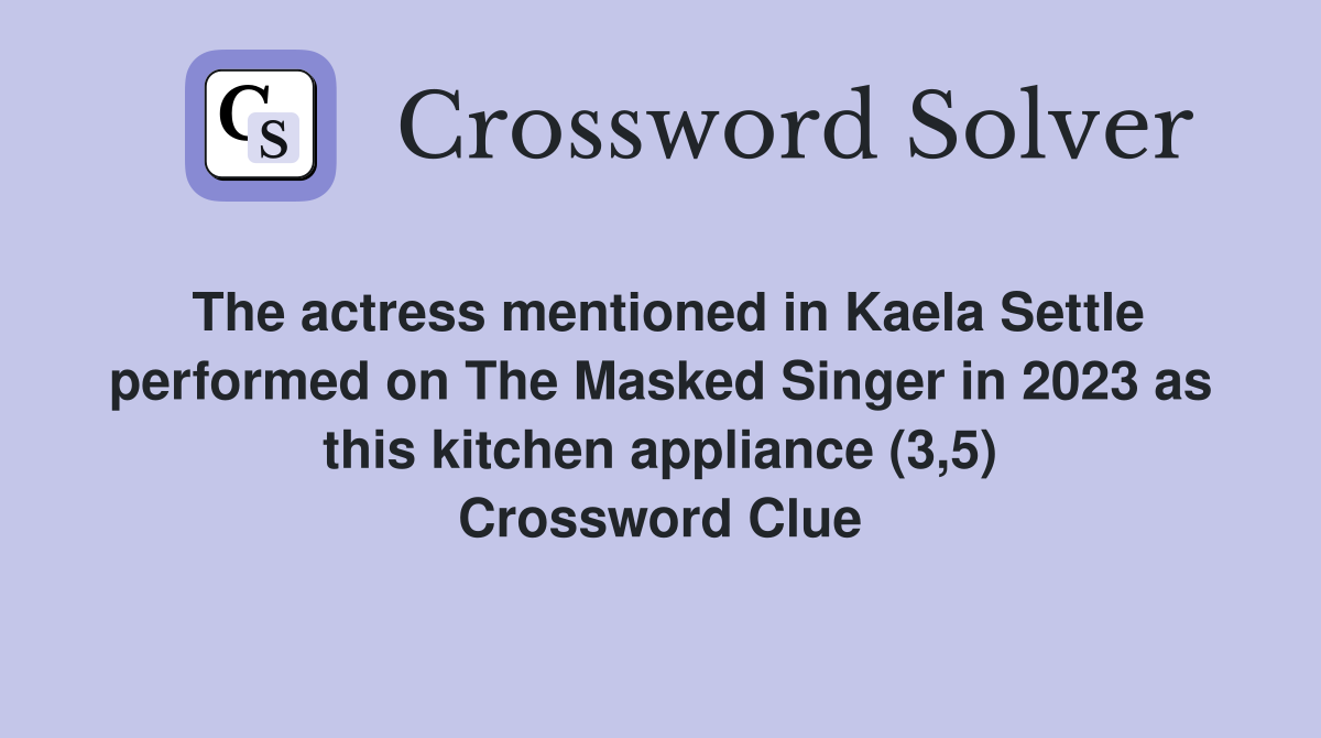 The actress mentioned in Kaela Settle performed on The Masked Singer in 2023 as this kitchen appliance (3,5) Crossword Clue