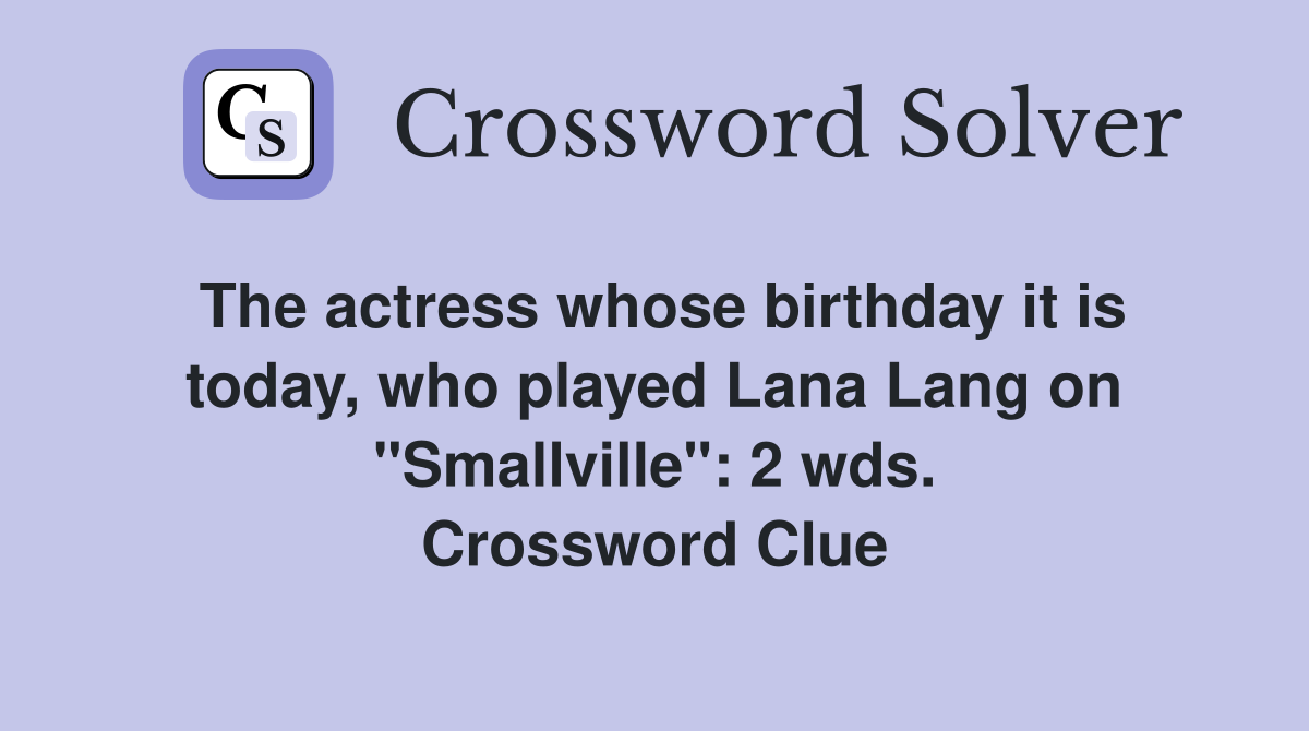 The actress whose birthday it is today, who played Lana Lang on "Smallville": 2 wds. Crossword Clue