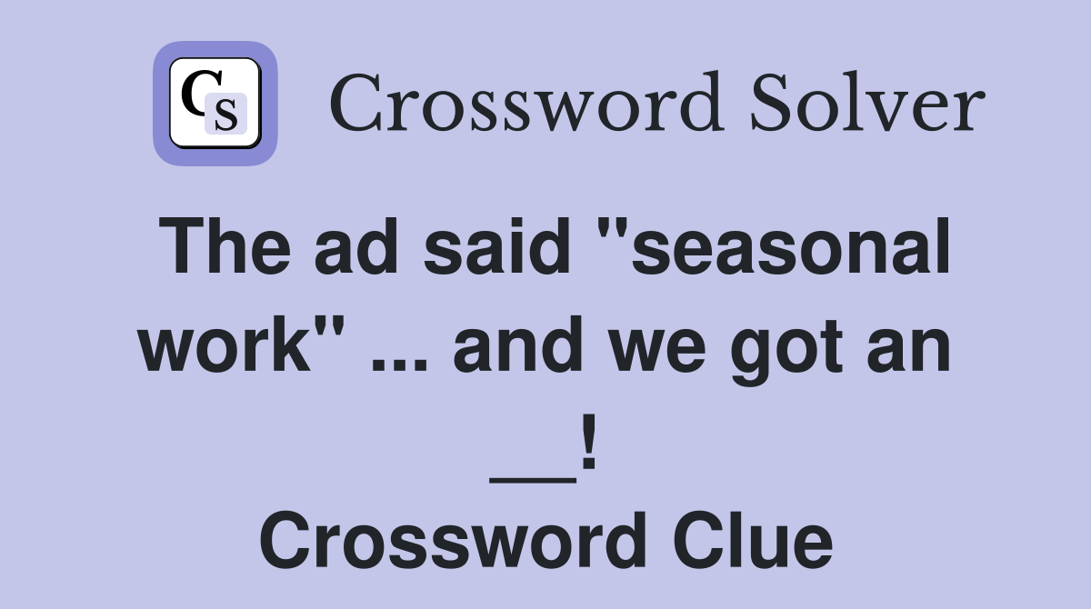 The ad said "seasonal work" ... and we got an __! Crossword Clue