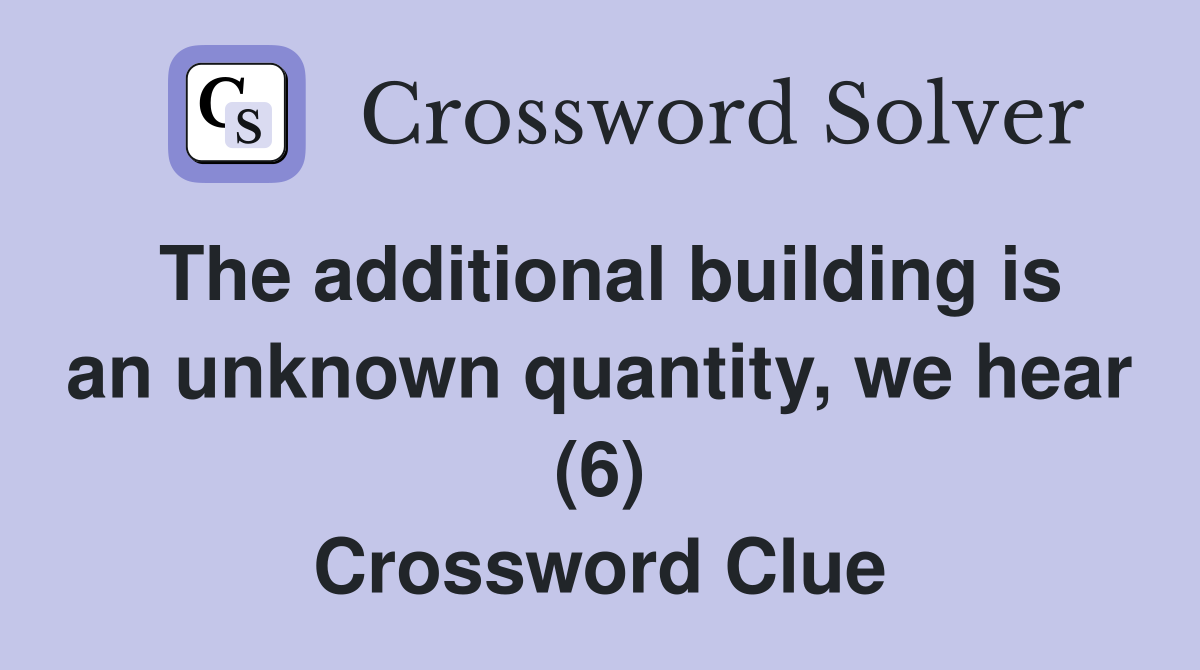 The additional building is an unknown quantity, we hear (6) Crossword Clue