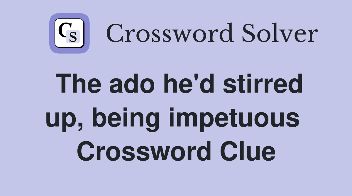 The ado he'd stirred up, being impetuous  Crossword Clue