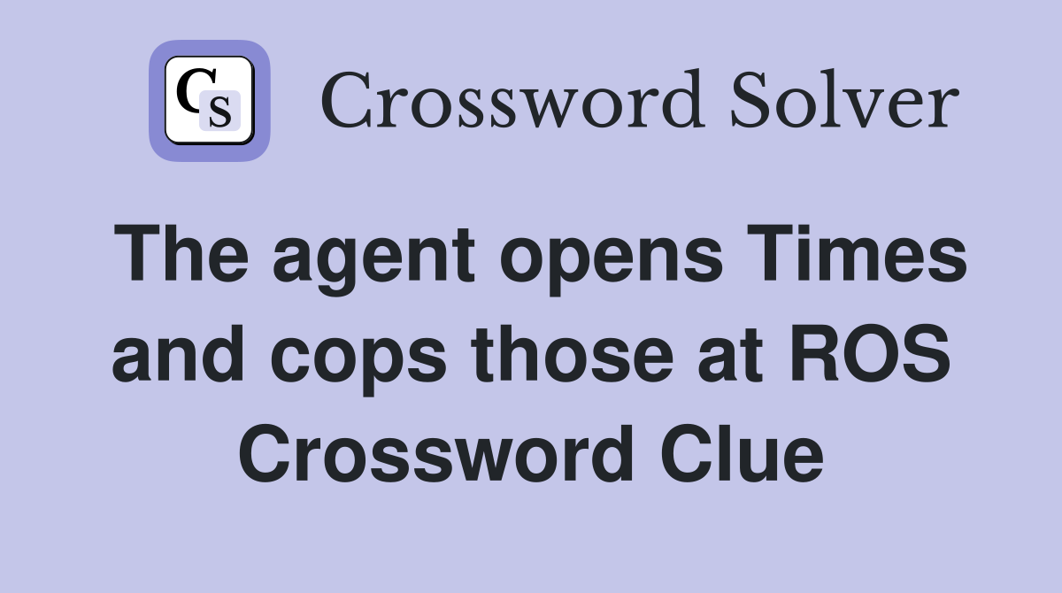 The agent opens Times and cops those at ROS Crossword Clue