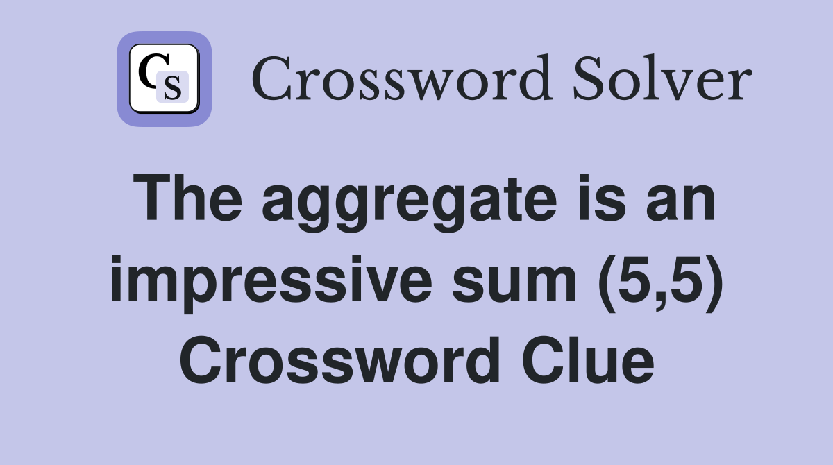 The aggregate is an impressive sum (5,5) Crossword Clue