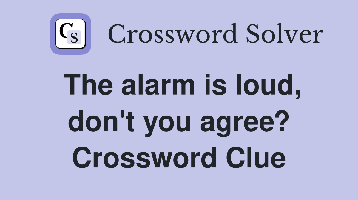 The alarm is loud, don't you agree? Crossword Clue