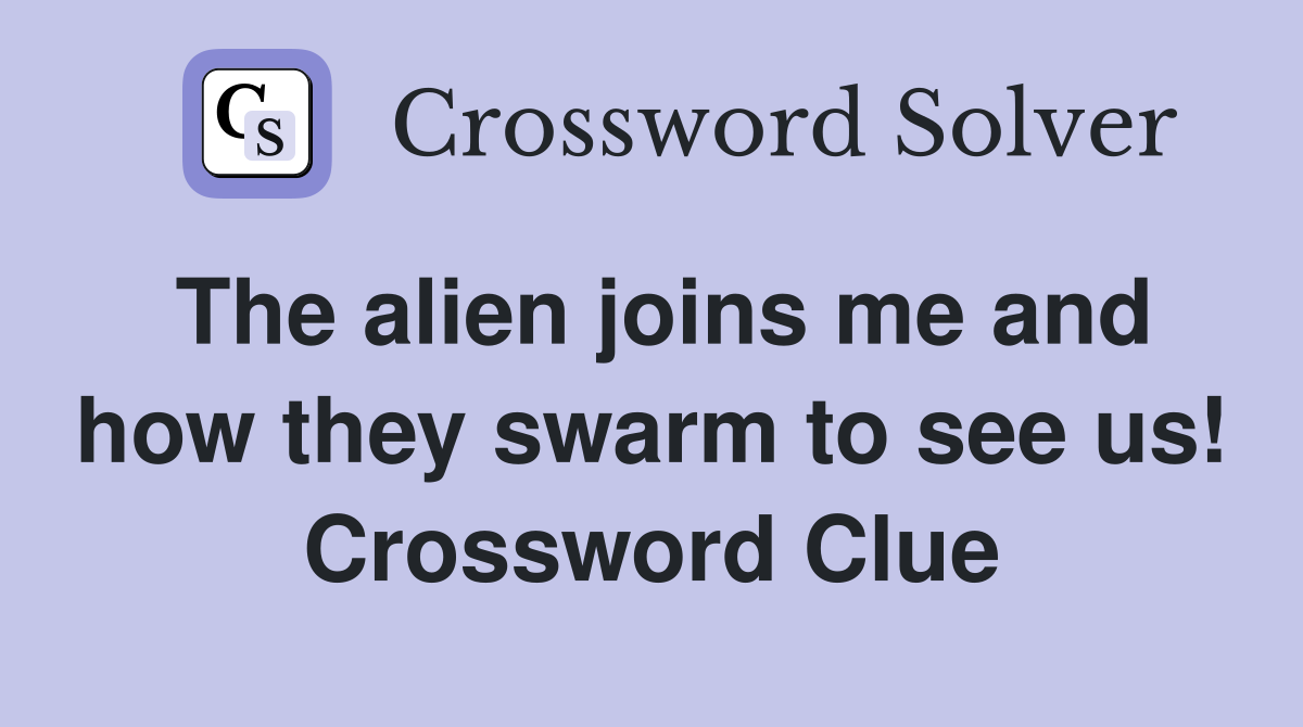 The alien joins me and how they swarm to see us! Crossword Clue