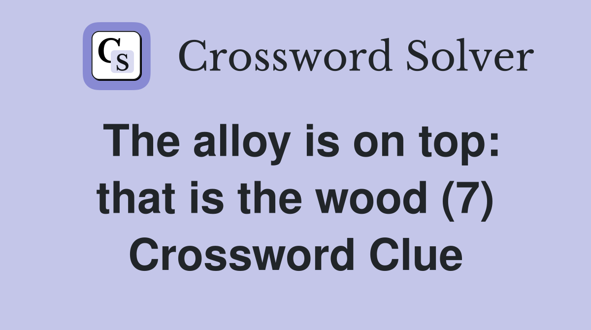 The alloy is on top: that is the wood (7) Crossword Clue