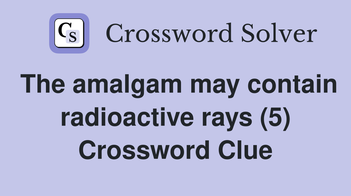 The amalgam may contain radioactive rays (5) Crossword Clue