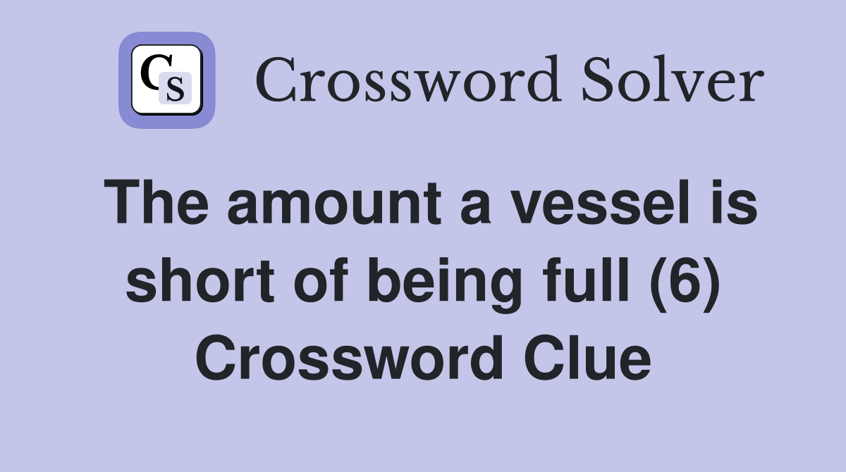 The amount a vessel is short of being full (6) Crossword Clue