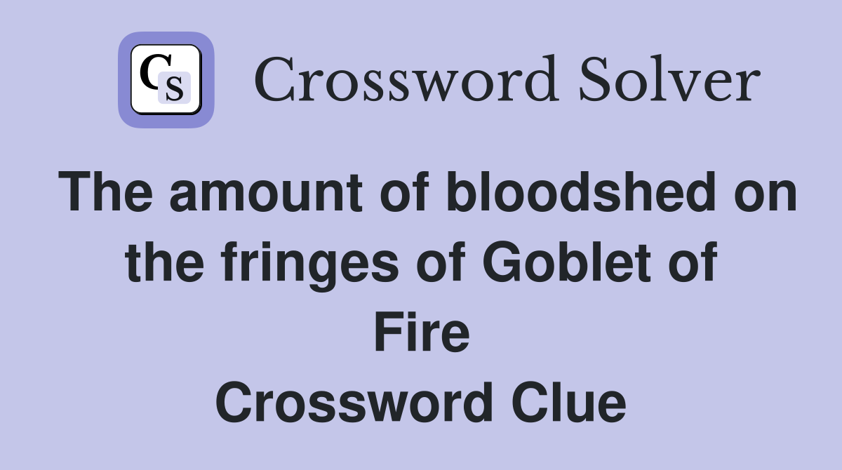 The amount of bloodshed on the fringes of Goblet of Fire Crossword Clue