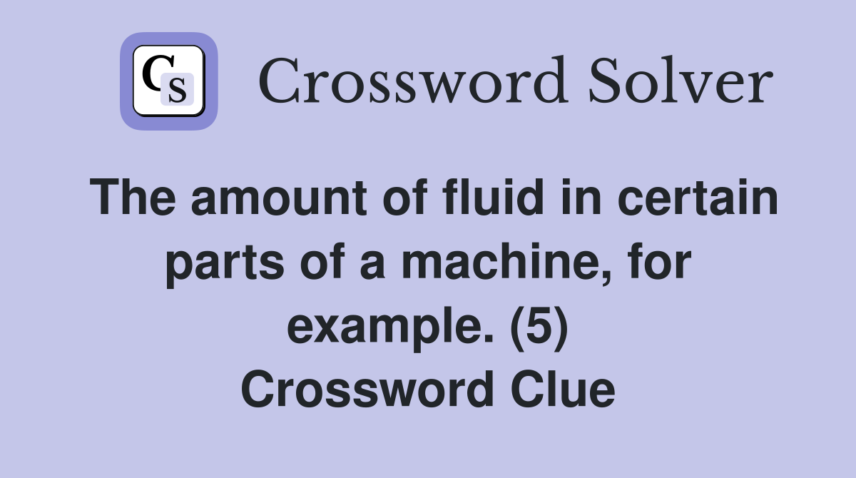 The amount of fluid in certain parts of a machine, for example. (5) Crossword Clue