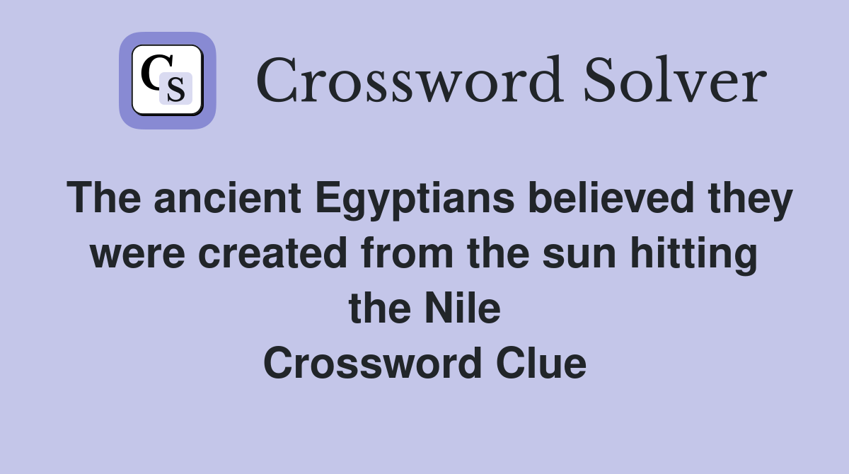The ancient Egyptians believed they were created from the sun hitting the Nile Crossword Clue