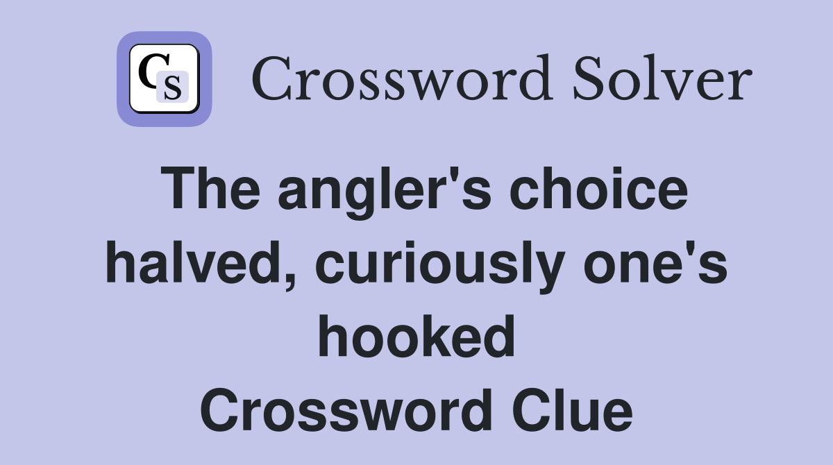 The angler's choice halved, curiously one's hooked Crossword Clue