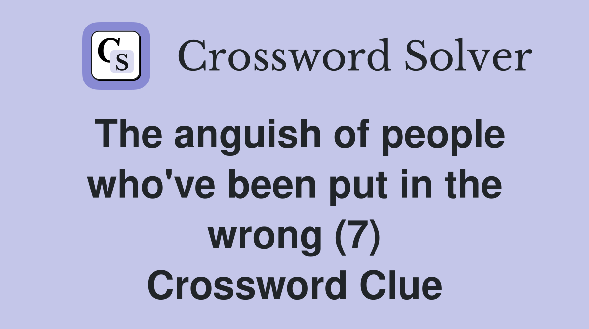 The anguish of people who've been put in the wrong (7) Crossword Clue