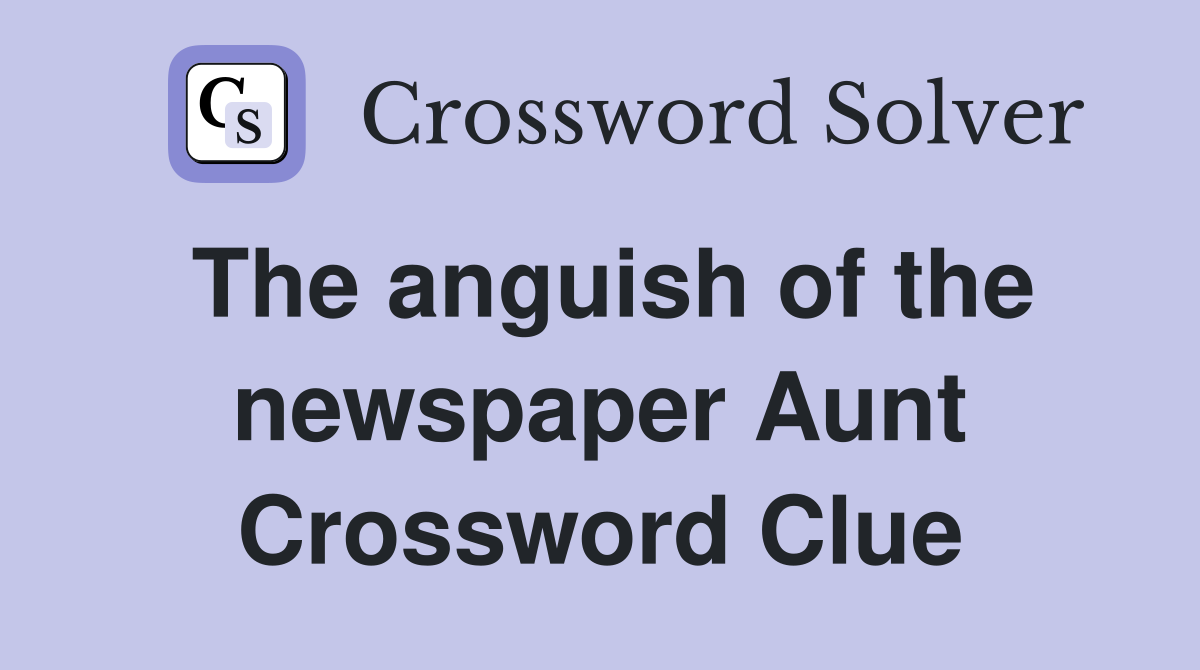The anguish of the newspaper Aunt Crossword Clue