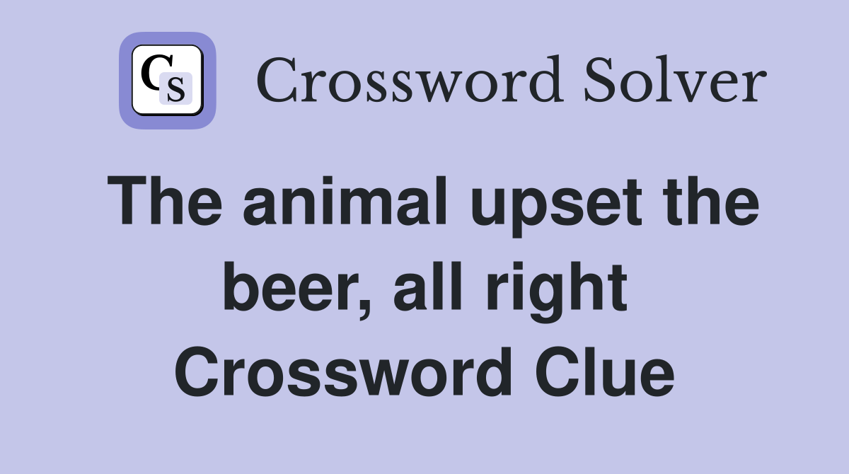 The animal upset the beer, all right Crossword Clue