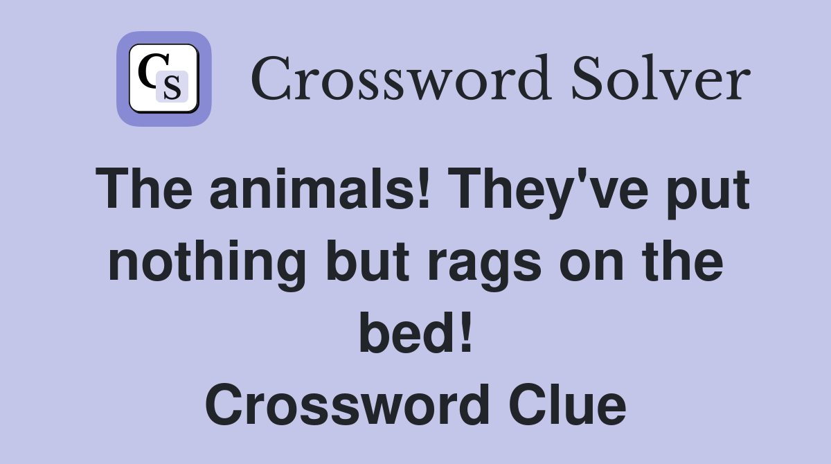 The animals! They've put nothing but rags on the bed! Crossword Clue
