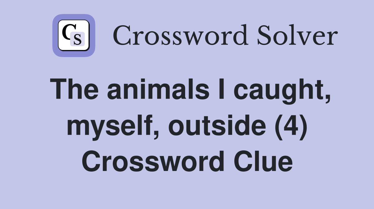 The animals I caught, myself, outside (4) Crossword Clue