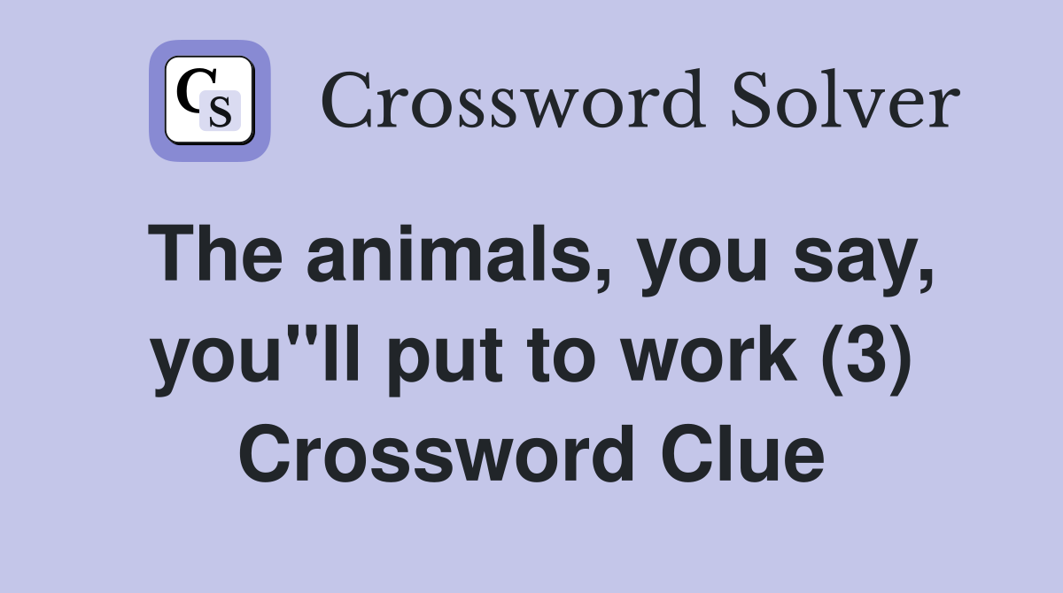 The animals, you say, you"ll put to work (3) Crossword Clue