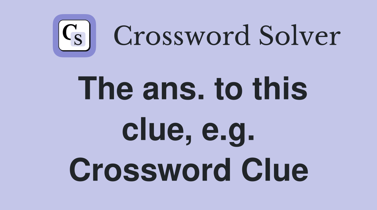 The ans. to this clue, e.g. Crossword Clue