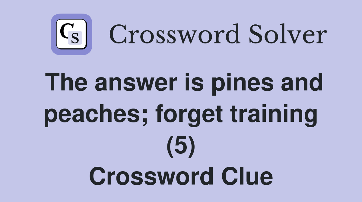 The answer is pines and peaches; forget training (5) Crossword Clue