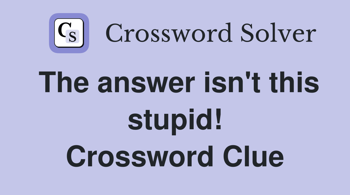 The answer isn't this stupid! Crossword Clue