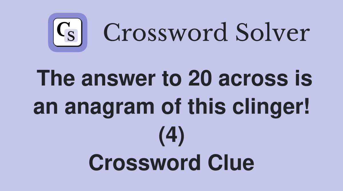The answer to 20 across is an anagram of this clinger! (4) Crossword Clue