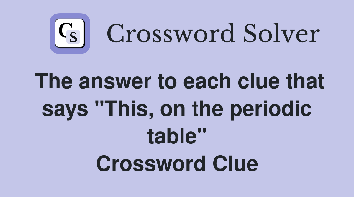 The answer to each clue that says "This, on the periodic table" Crossword Clue
