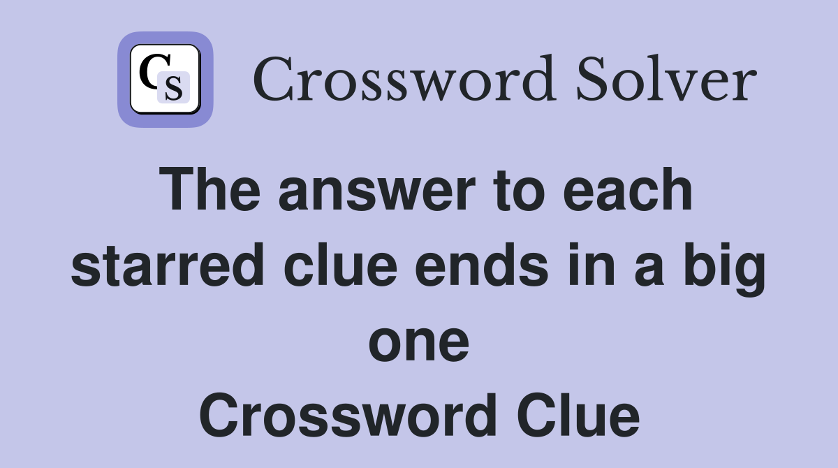 The answer to each starred clue ends in a big one Crossword Clue