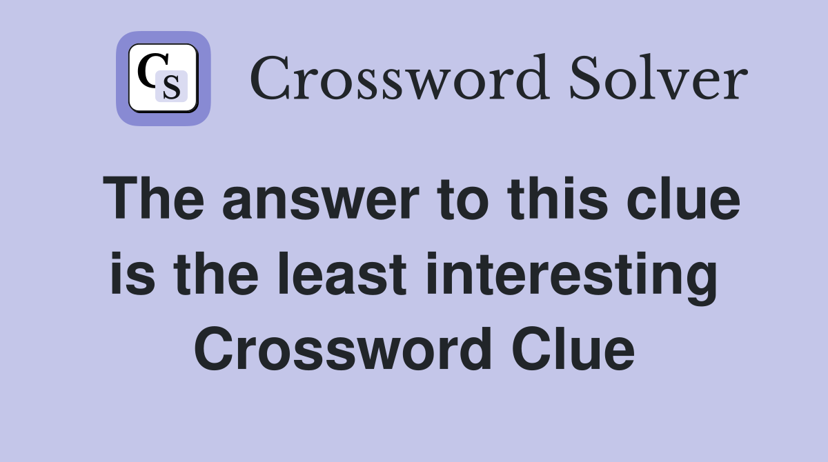 The answer to this clue is the least interesting Crossword Clue