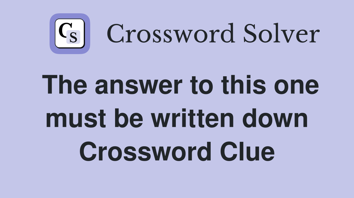 The answer to this one must be written down Crossword Clue