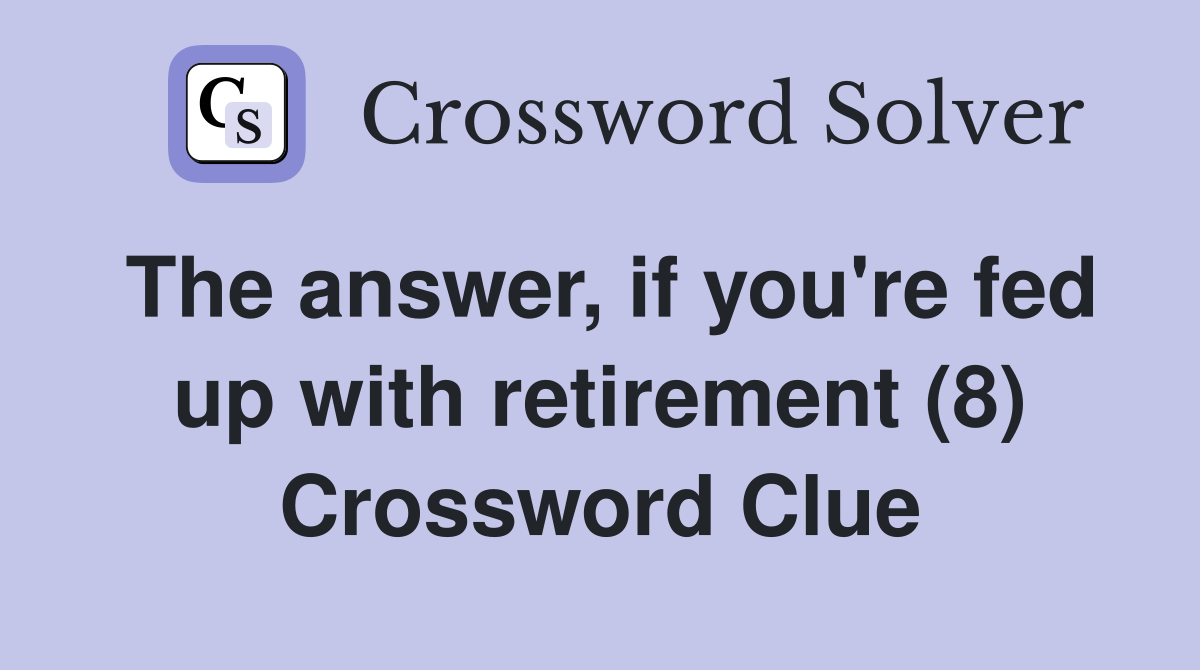 The answer, if you're fed up with retirement (8) Crossword Clue