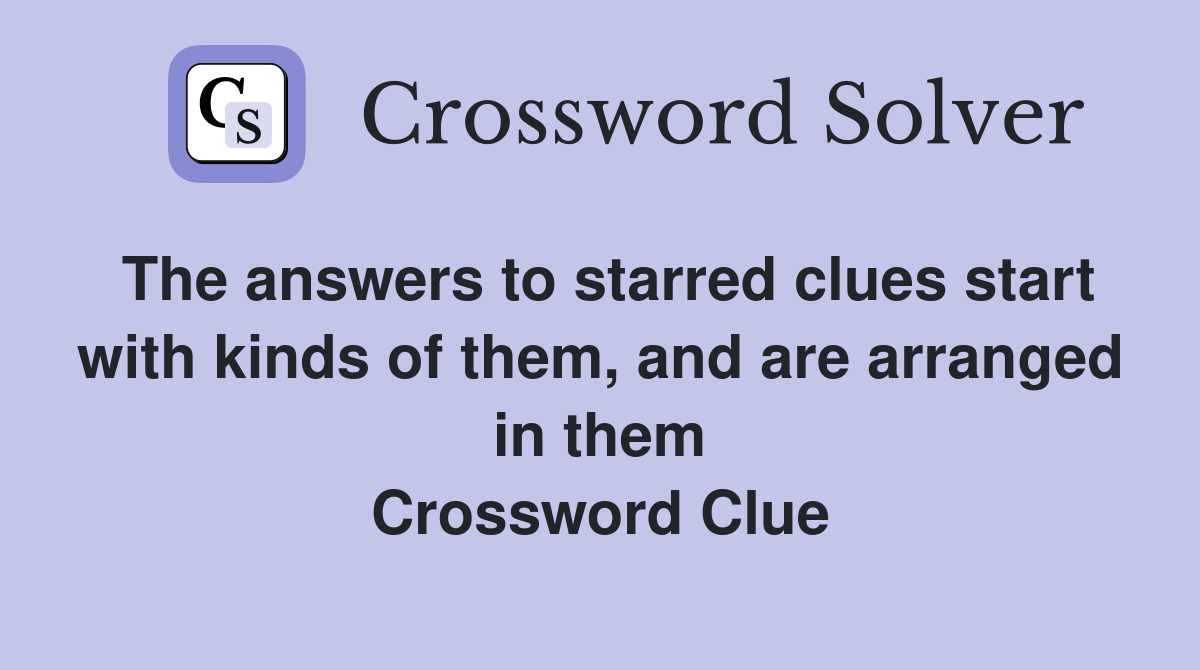 The answers to starred clues start with kinds of them, and are arranged in them Crossword Clue