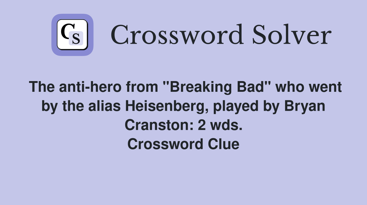 The anti-hero from "Breaking Bad" who went by the alias Heisenberg, played by Bryan Cranston: 2 wds. Crossword Clue