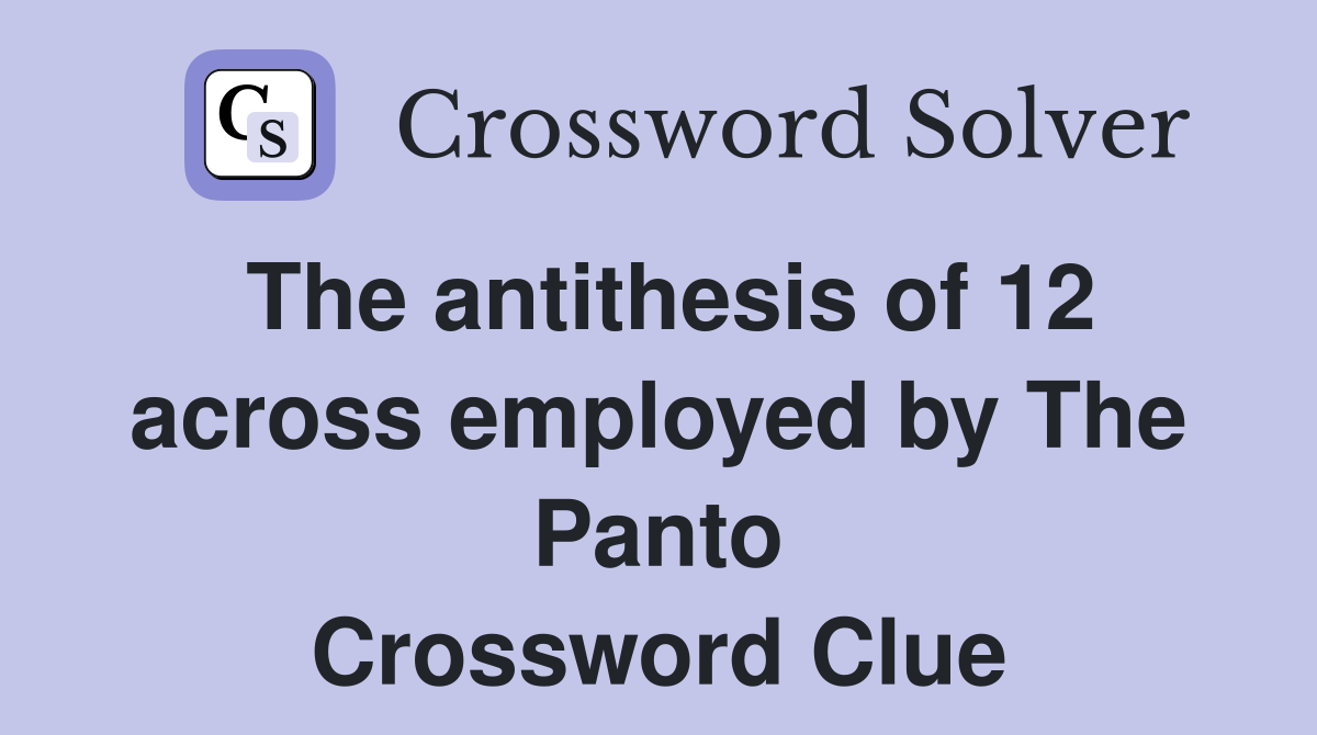 The antithesis of 12 across employed by The Panto Crossword Clue