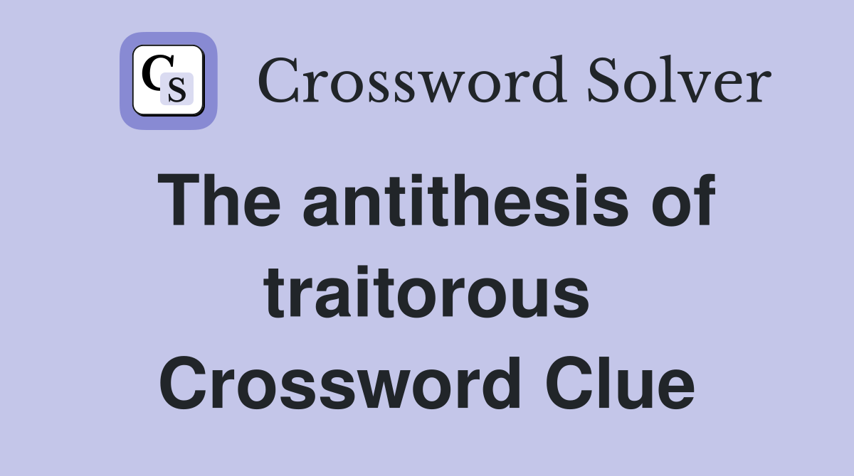 The antithesis of traitorous Crossword Clue