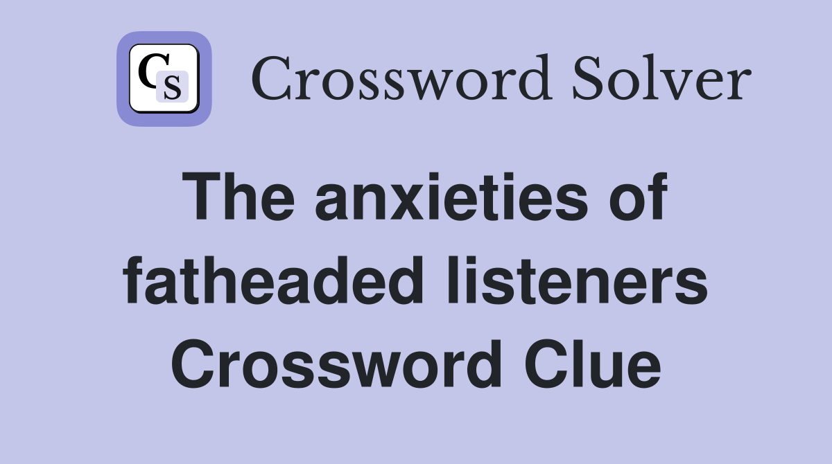 The anxieties of fatheaded listeners Crossword Clue