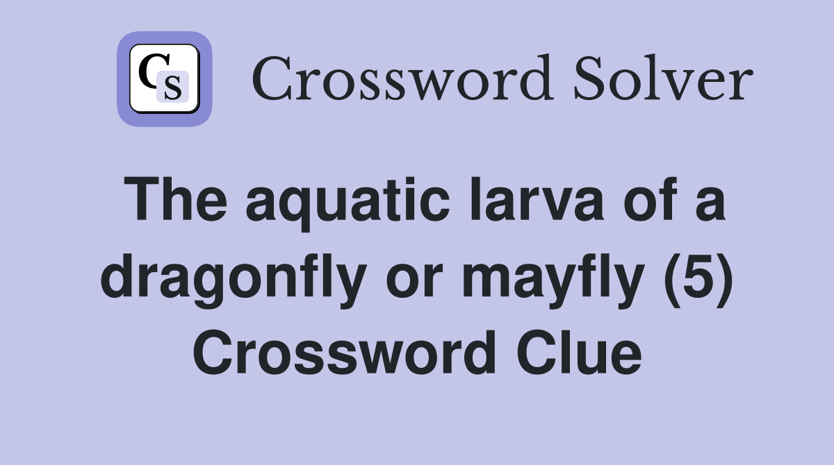 The aquatic larva of a dragonfly or mayfly (5) Crossword Clue