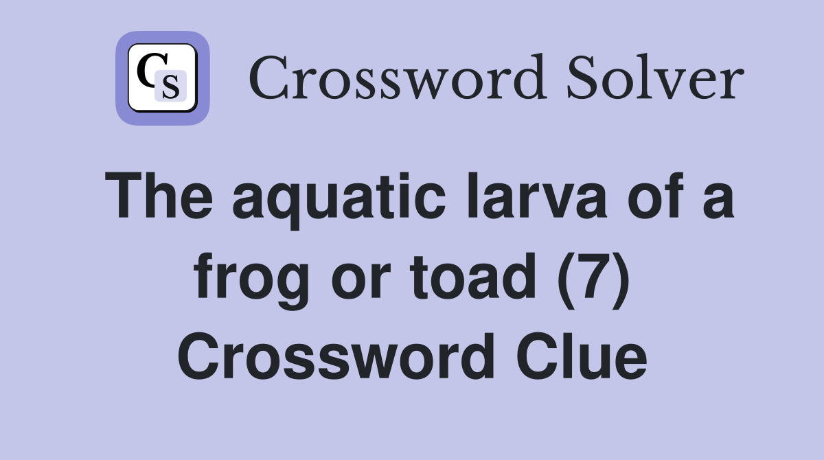 The aquatic larva of a frog or toad (7) Crossword Clue