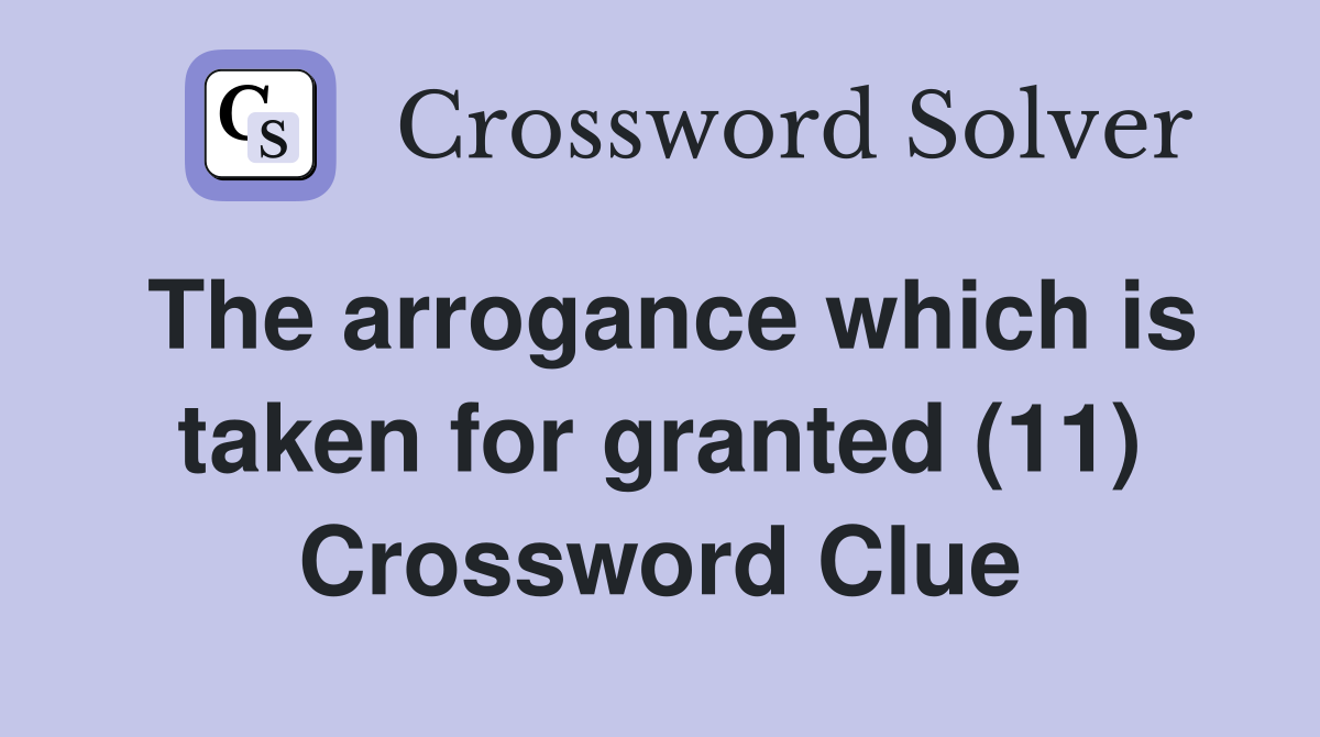 The arrogance which is taken for granted (11) Crossword Clue