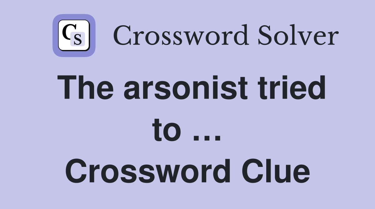The arsonist tried to … Crossword Clue