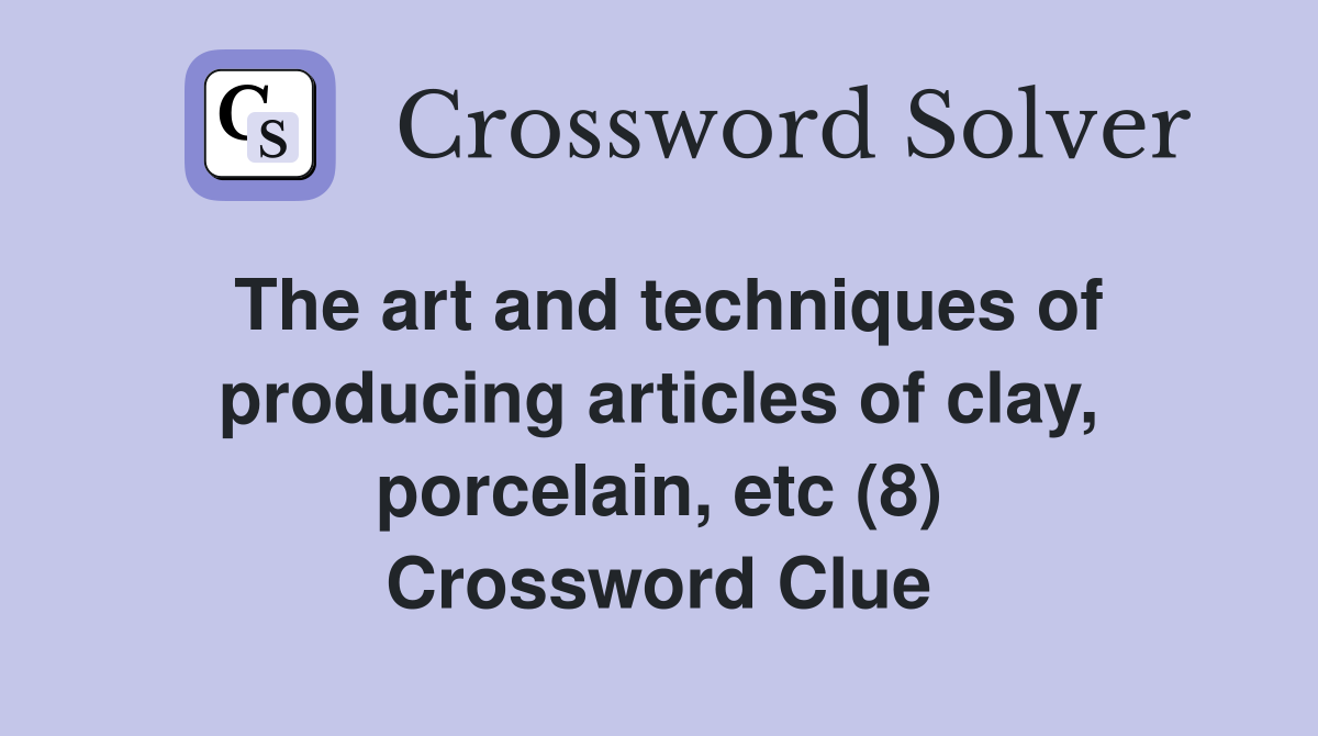 The art and techniques of producing articles of clay, porcelain, etc (8) Crossword Clue