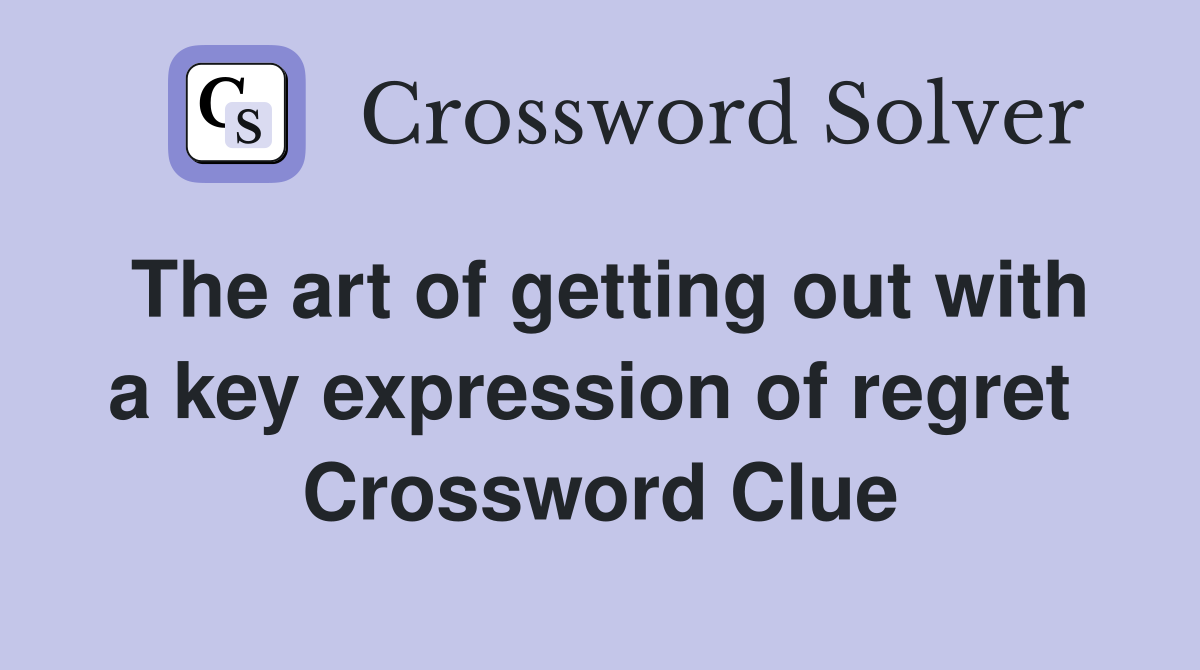 The art of getting out with a key expression of regret  Crossword Clue