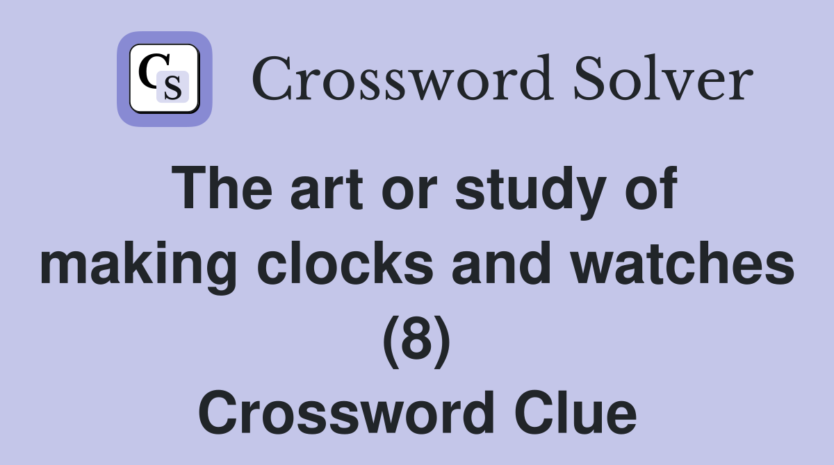 The art or study of making clocks and watches (8) Crossword Clue