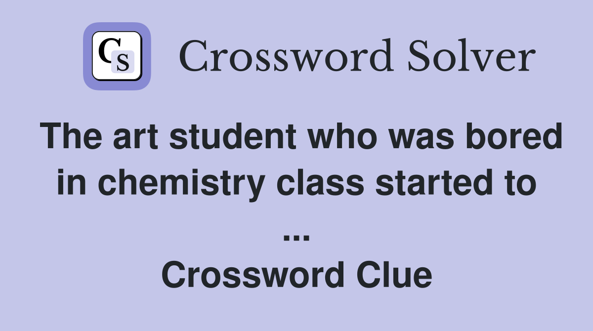 The art student who was bored in chemistry class started to ... Crossword Clue